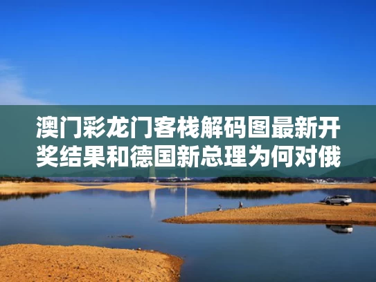 澳门彩龙门客栈解码图最新开奖结果和德国新总理为何对俄如此强硬与