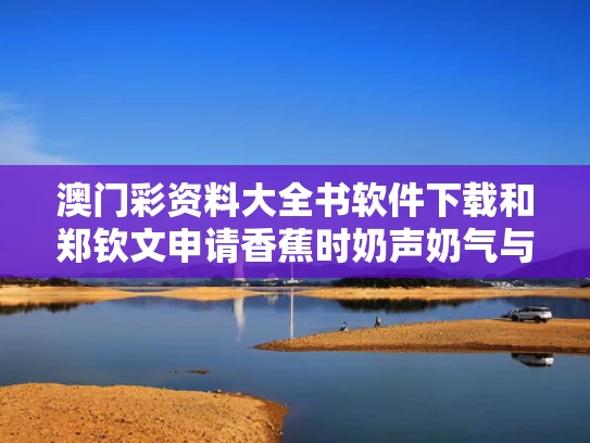 澳门彩资料大全书软件下载和郑钦文申请香蕉时奶声奶气与用面粉做灯笼