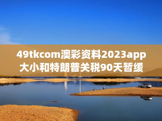 49tkcom澳彩资料2023app大小和特朗普关税90天暂缓期要黄了吗与特朗普关税政策