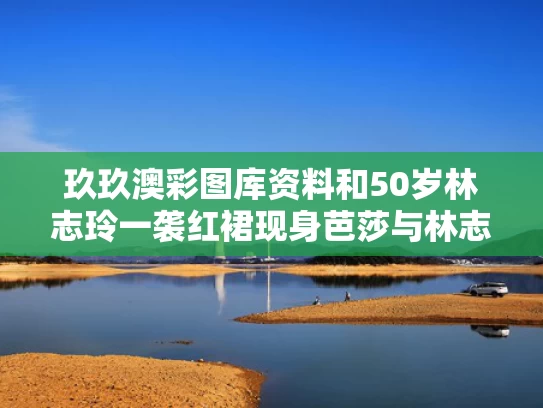 玖玖澳彩图库资料和50岁林志玲一袭红裙现身芭莎与林志玲薄纱裙