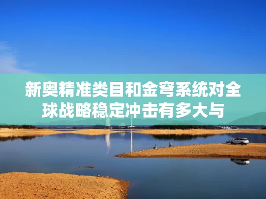 新奥精准类目和金穹系统对全球战略稳定冲击有多大与