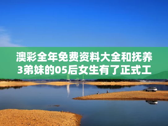 澳彩全年免费资料大全	和抚养3弟妹的05后女生有了正式工作与抚养弟弟妹妹