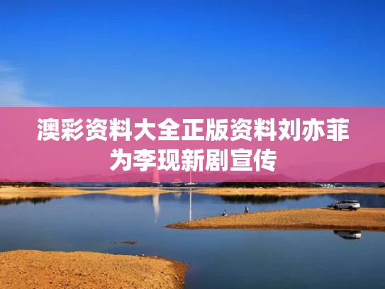 澳彩资料大全正版资料	刘亦菲为李现新剧宣传