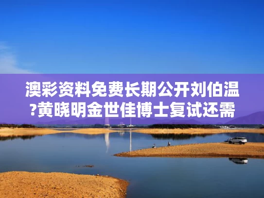 澳彩资料免费长期公开刘伯温?黄晓明金世佳博士复试还需加试笔试