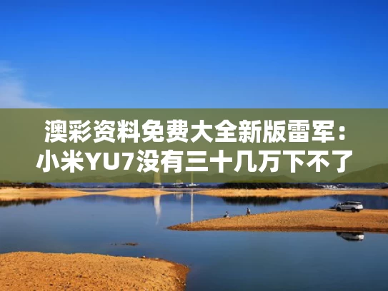 澳彩资料免费大全新版	雷军：小米YU7没有三十几万下不了台