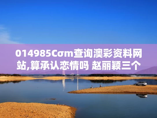 014985Cσm查询澳彩资料网站,算承认恋情吗 赵丽颖三个字回应