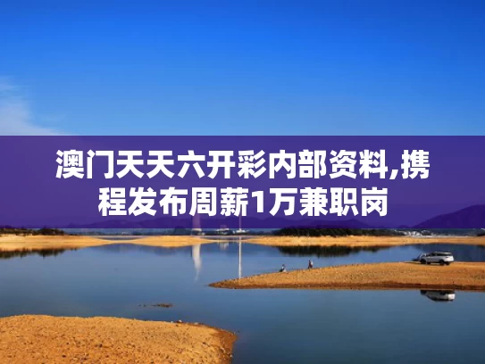 澳门天天六开彩内部资料,携程发布周薪1万兼职岗