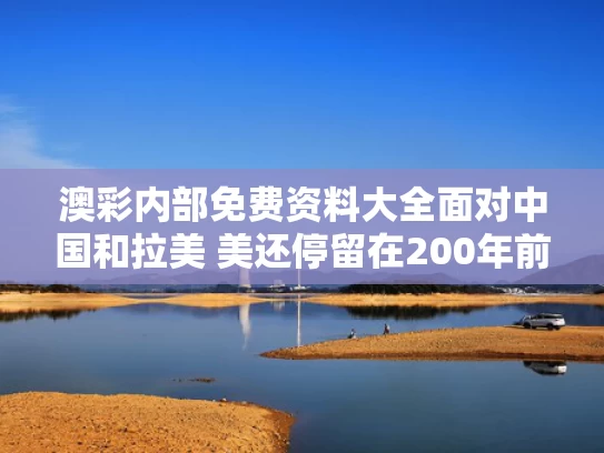 澳彩内部免费资料大全	面对中国和拉美 美还停留在200年前
