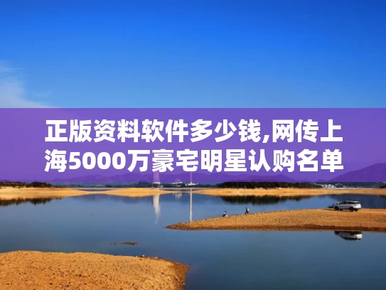 正版资料软件多少钱,网传上海5000万豪宅明星认购名单