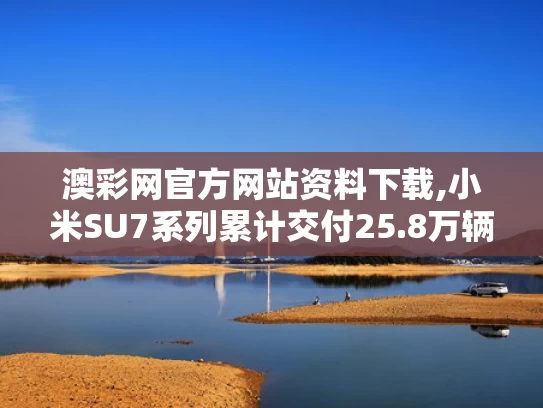 澳彩网官方网站资料下载,小米SU7系列累计交付25.8万辆