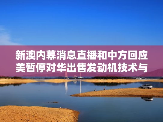 新澳内幕消息直播和中方回应美暂停对华出售发动机技术与美国禁止发动机出口中国