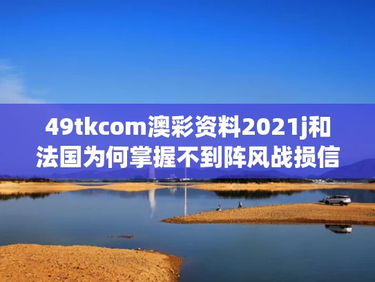 49tkcom澳彩资料2021j和法国为何掌握不到阵风战损信息与法国为什么不战而降