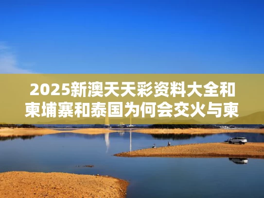 2025新澳天天彩资料大全和柬埔寨和泰国为何会交火与柬埔寨与泰国接壤吗