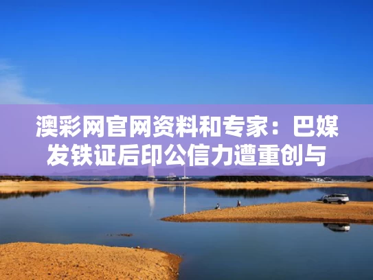 澳彩网官网资料	和专家：巴媒发铁证后印公信力遭重创与