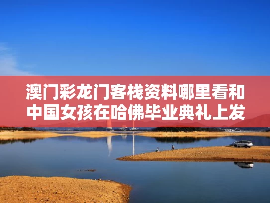 澳门彩龙门客栈资料哪里看和中国女孩在哈佛毕业典礼上发表演讲与哈佛中国女留学生演讲视频