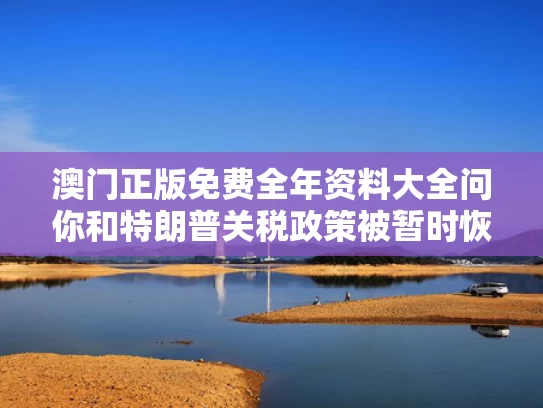 澳门正版免费全年资料大全问你和特朗普关税政策被暂时恢复与特朗普关税政策被暂时恢复了吗