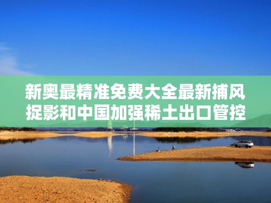 新奥最精准免费大全最新捕风捉影和中国加强稀土出口管控 印度该怎么办与中国对稀土的出口管制