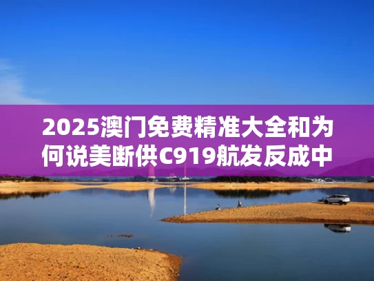 2025澳门免费精准大全和为何说美断供C919航发反成中国机会与c919为什么用美国发动机