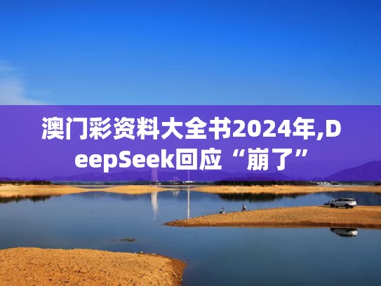 澳门彩资料大全书2024年,DeepSeek回应“崩了”